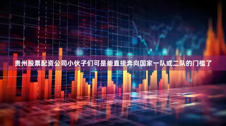 贵州股票配资公司小伙子们可是能直接奔向国家一队或二队的门槛了
