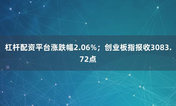 杠杆配资平台涨跌幅2.06%；创业板指报收3083.72点