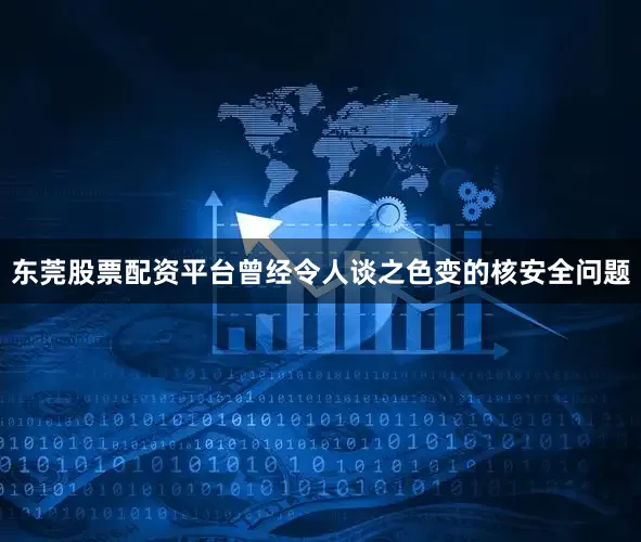 东莞股票配资平台曾经令人谈之色变的核安全问题