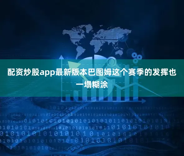 配资炒股app最新版本巴图姆这个赛季的发挥也一塌糊涂