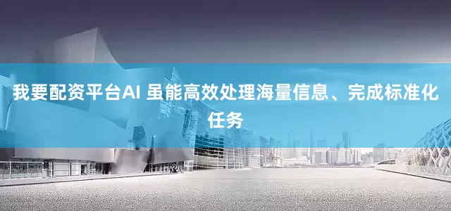 我要配资平台AI 虽能高效处理海量信息、完成标准化任务