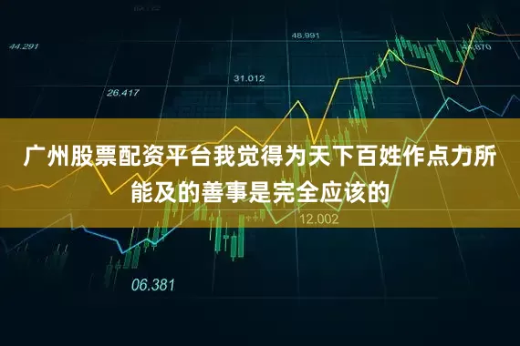 广州股票配资平台我觉得为天下百姓作点力所能及的善事是完全应该的