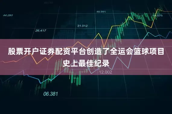 股票开户证券配资平台创造了全运会篮球项目史上最佳纪录