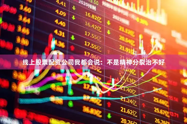 线上股票配资公司我都会说：不是精神分裂治不好