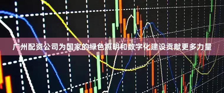 广州配资公司为国家的绿色照明和数字化建设贡献更多力量