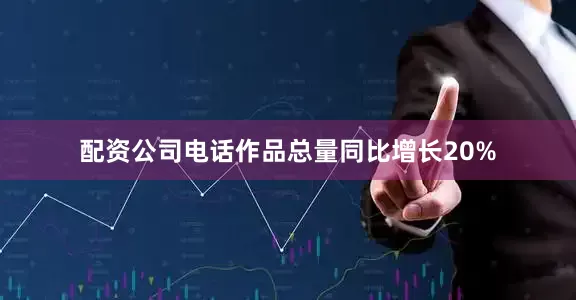 配资公司电话作品总量同比增长20%