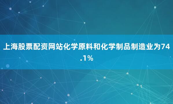 上海股票配资网站化学原料和化学制品制造业为74.1%