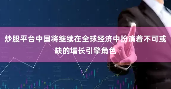炒股平台中国将继续在全球经济中扮演着不可或缺的增长引擎角色