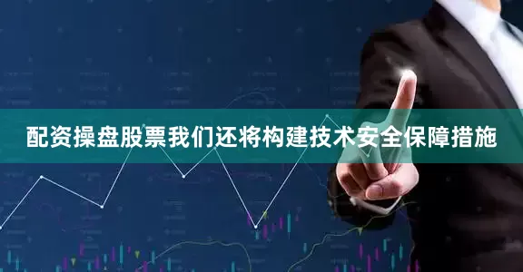 配资操盘股票我们还将构建技术安全保障措施