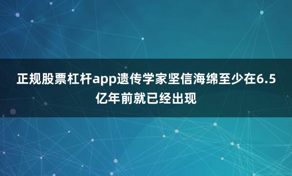 正规股票杠杆app遗传学家坚信海绵至少在6.5亿年前就已经出现
